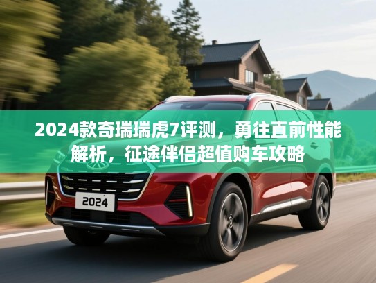 2024款奇瑞瑞虎7评测，勇往直前性能解析，征途伴侣超值购车攻略