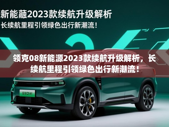 领克08新能源2023款续航升级解析，长续航里程引领绿色出行新潮流！
