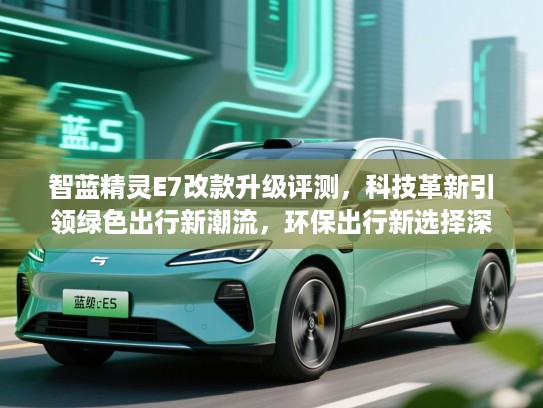 智蓝精灵E7改款升级评测，科技革新引领绿色出行新潮流，环保出行新选择深度解析