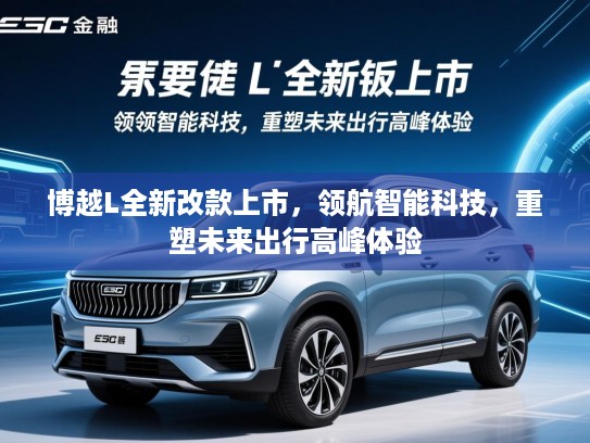 博越L全新改款上市，领航智能科技，重塑未来出行高峰体验