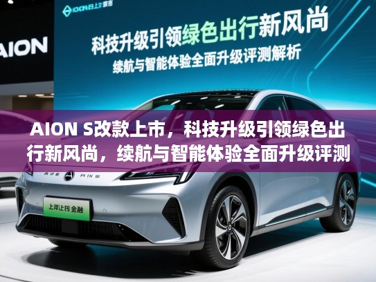 AION S改款上市，科技升级引领绿色出行新风尚，续航与智能体验全面升级评测解析