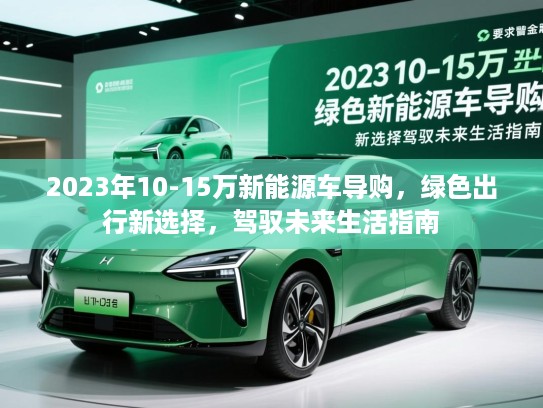 2023年10-15万新能源车导购，绿色出行新选择，驾驭未来生活指南