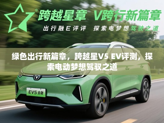 绿色出行新篇章，跨越星V5 EV评测，探索电动梦想驾驭之道