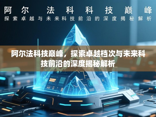 阿尔法科技巅峰，探索卓越档次与未来科技前沿的深度揭秘解析