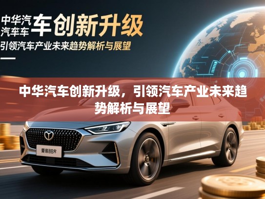 中华汽车创新升级，引领汽车产业未来趋势解析与展望