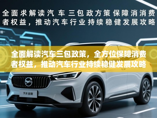 全面解读汽车三包政策，全方位保障消费者权益，推动汽车行业持续稳健发展攻略