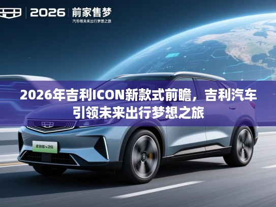 2026年吉利ICON新款式前瞻，吉利汽车引领未来出行梦想之旅