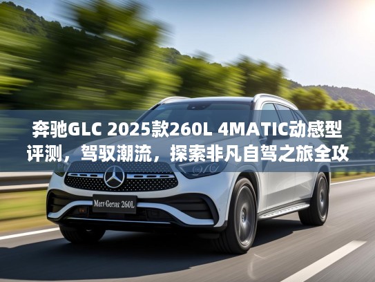 奔驰GLC 2025款260L 4MATIC动感型评测，驾驭潮流，探索非凡自驾之旅全攻略
