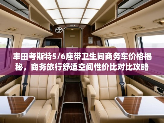 丰田考斯特5/6座带卫生间商务车价格揭秘，商务旅行舒适空间性价比对比攻略