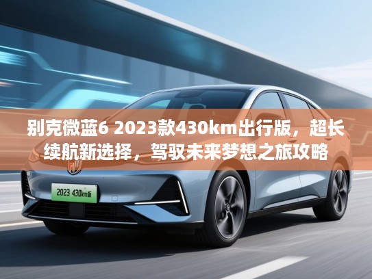 别克微蓝6 2023款430km出行版，超长续航新选择，驾驭未来梦想之旅攻略