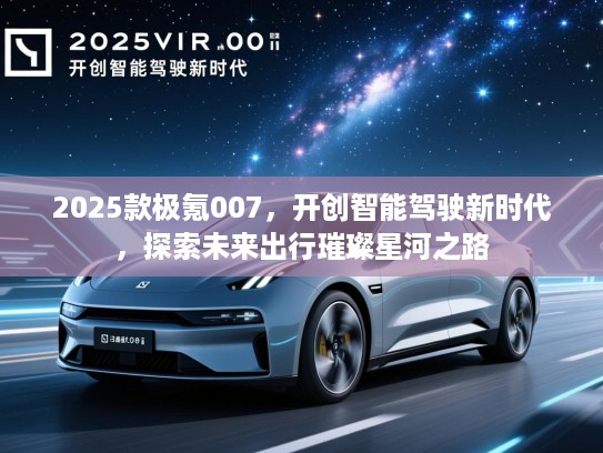 2025款极氪007，开创智能驾驶新时代，探索未来出行璀璨星河之路