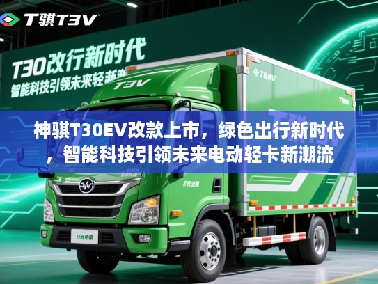 神骐T30EV改款上市，绿色出行新时代，智能科技引领未来电动轻卡新潮流