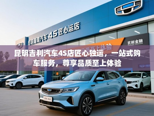 昆明吉利汽车4S店匠心独运，一站式购车服务，尊享品质至上体验