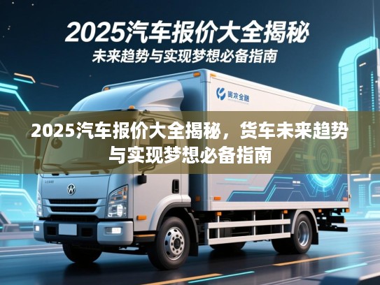 2025汽车报价大全揭秘，货车未来趋势与实现梦想必备指南