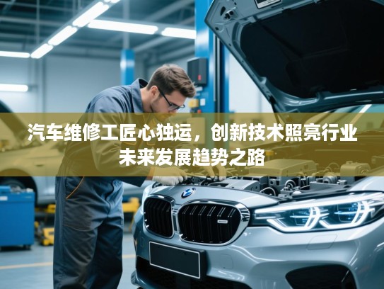 汽车维修工匠心独运，创新技术照亮行业未来发展趋势之路