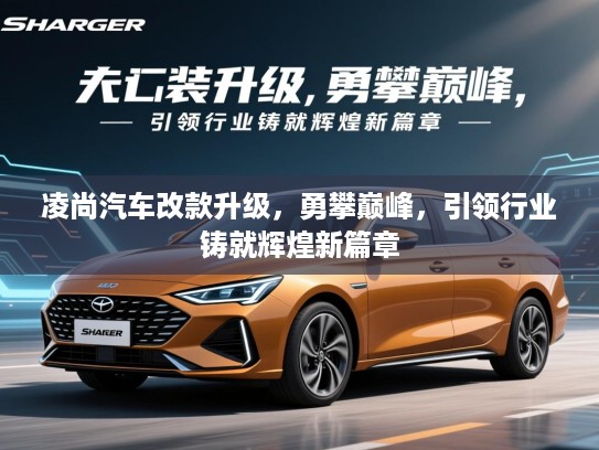 凌尚汽车改款升级，勇攀巅峰，引领行业铸就辉煌新篇章