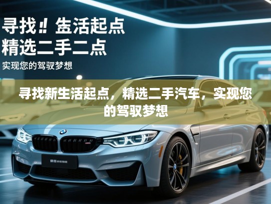 寻找新生活起点，精选二手汽车，实现您的驾驭梦想