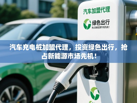 汽车充电桩加盟代理，投资绿色出行，抢占新能源市场先机！
