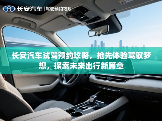 长安汽车试驾预约攻略，抢先体验驾驭梦想，探索未来出行新篇章