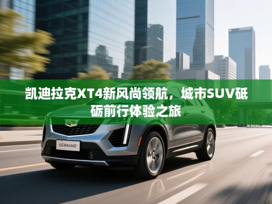 凯迪拉克XT4新风尚领航，城市SUV砥砺前行体验之旅