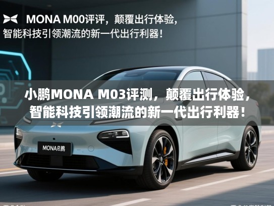 小鹏MONA M03评测，颠覆出行体验，智能科技引领潮流的新一代出行利器！