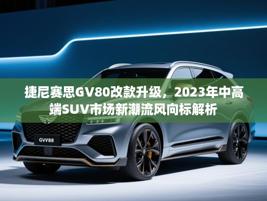 捷尼赛思GV80改款升级，2023年中高端SUV市场新潮流风向标解析