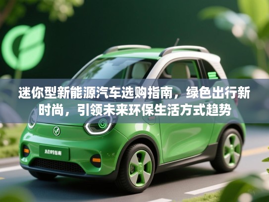 迷你型新能源汽车选购指南，绿色出行新时尚，引领未来环保生活方式趋势