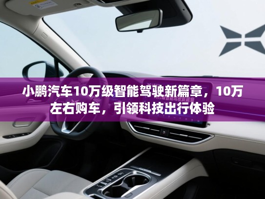 小鹏汽车10万级智能驾驶新篇章，10万左右购车，引领科技出行体验