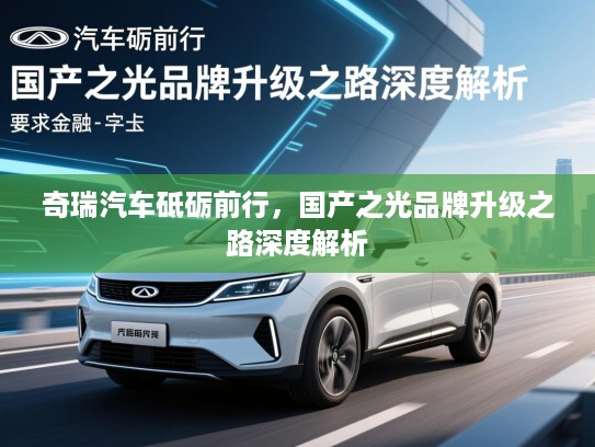 奇瑞汽车砥砺前行，国产之光品牌升级之路深度解析