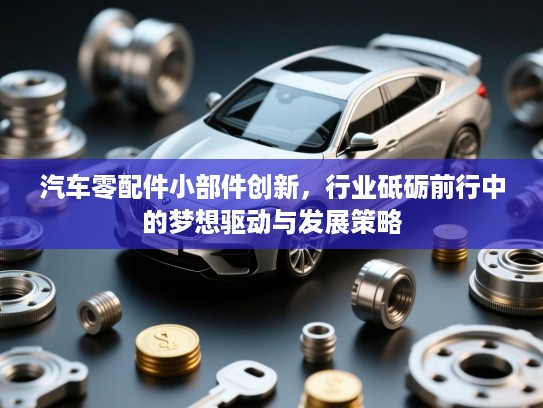 汽车零配件小部件创新，行业砥砺前行中的梦想驱动与发展策略