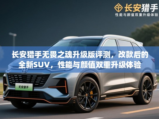 长安猎手无畏之魂升级版评测，改款后的全新SUV，性能与颜值双重升级体验