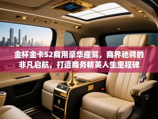 金杯金卡S2商用豪华座驾，商界驰骋的非凡启航，打造商务精英人生里程碑