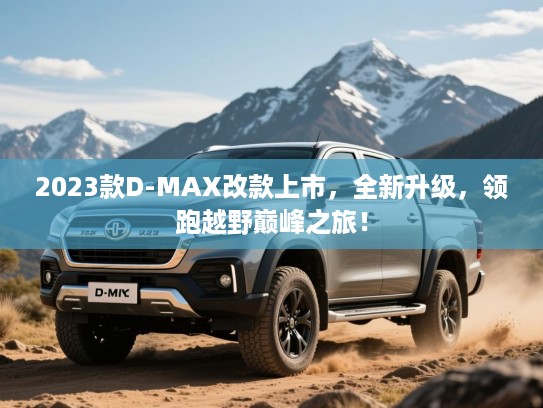 2023款D-MAX改款上市，全新升级，领跑越野巅峰之旅！