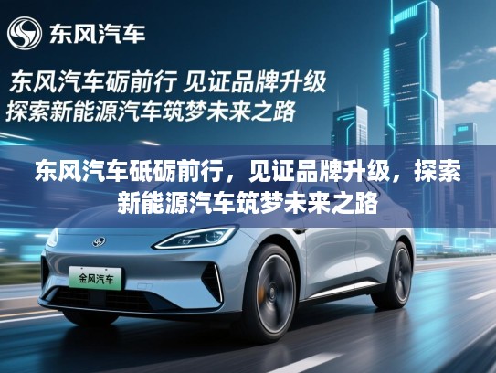 东风汽车砥砺前行，见证品牌升级，探索新能源汽车筑梦未来之路