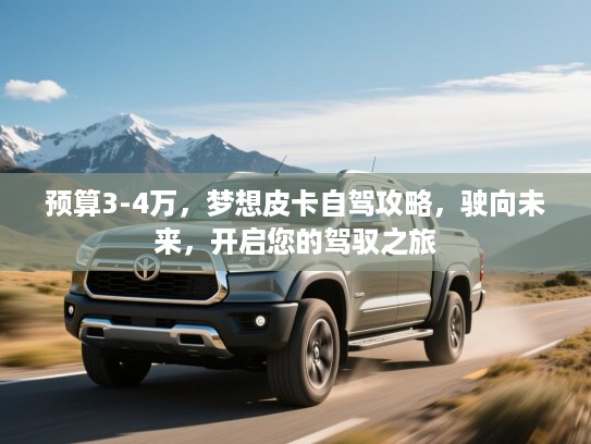 预算3-4万，梦想皮卡自驾攻略，驶向未来，开启您的驾驭之旅