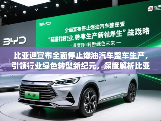 比亚迪宣布全面停止燃油汽车整车生产，引领行业绿色转型新纪元，深度解析比亚迪的绿色未来战略