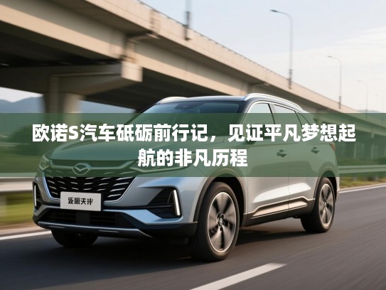 欧诺S汽车砥砺前行记，见证平凡梦想起航的非凡历程