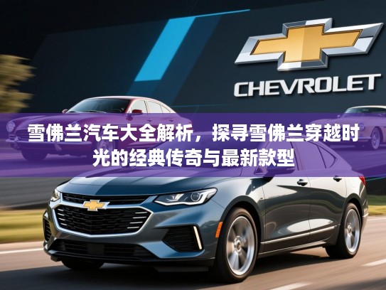 雪佛兰汽车大全解析，探寻雪佛兰穿越时光的经典传奇与最新款型