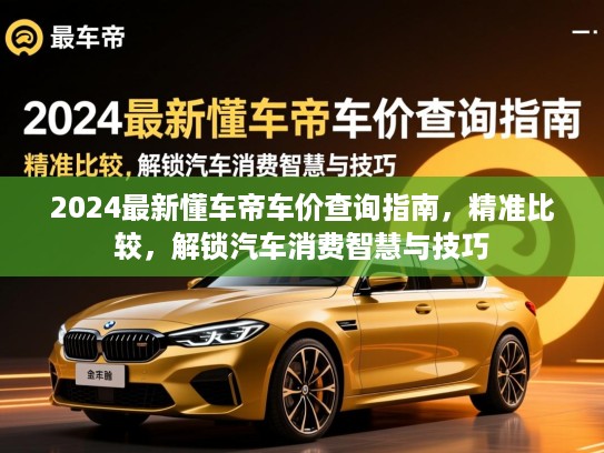 2024最新懂车帝车价查询指南，精准比较，解锁汽车消费智慧与技巧