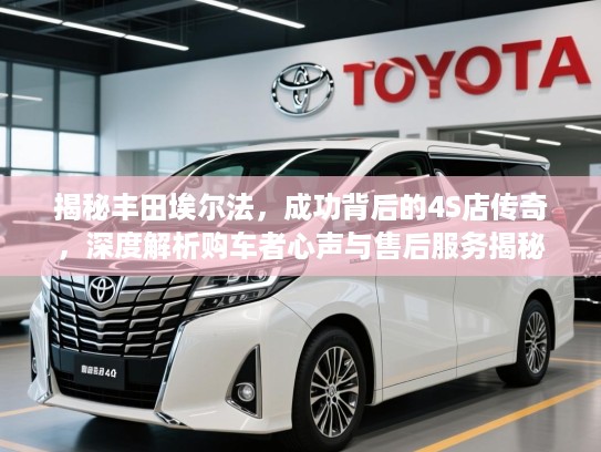 揭秘丰田埃尔法，成功背后的4S店传奇，深度解析购车者心声与售后服务揭秘
