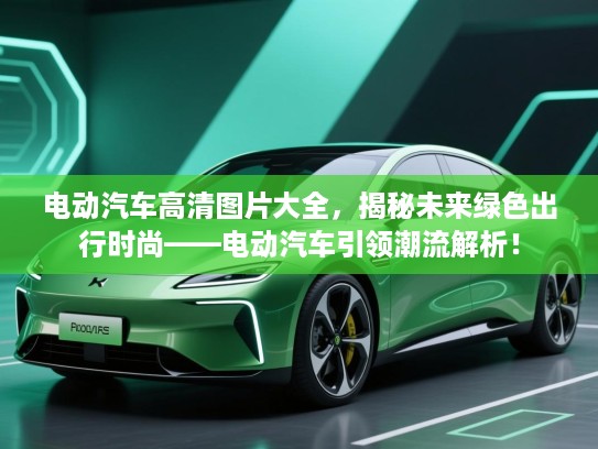 电动汽车高清图片大全，揭秘未来绿色出行时尚——电动汽车引领潮流解析！