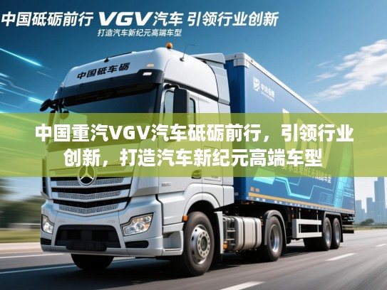 中国重汽VGV汽车砥砺前行，引领行业创新，打造汽车新纪元高端车型