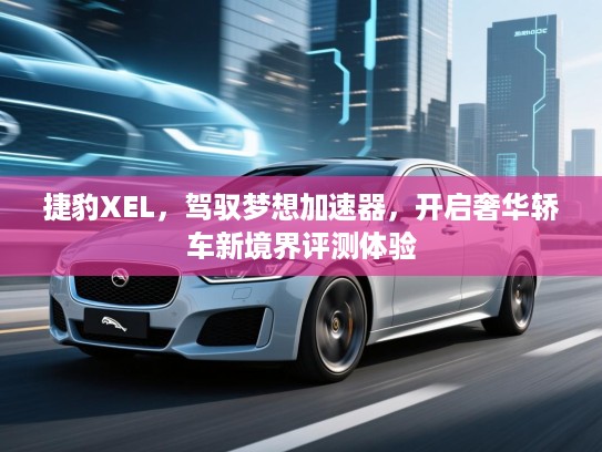 捷豹XEL，驾驭梦想加速器，开启奢华轿车新境界评测体验