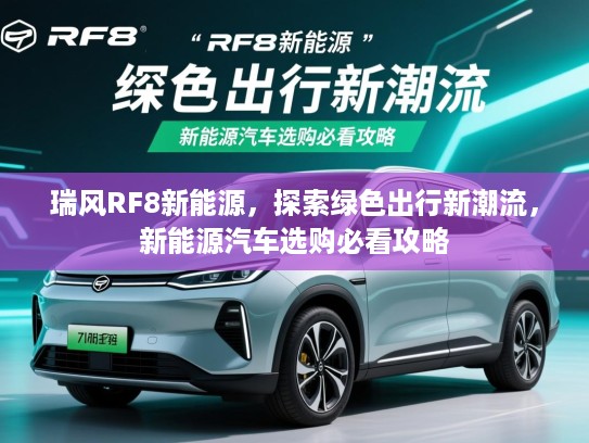 瑞风RF8新能源，探索绿色出行新潮流，新能源汽车选购必看攻略
