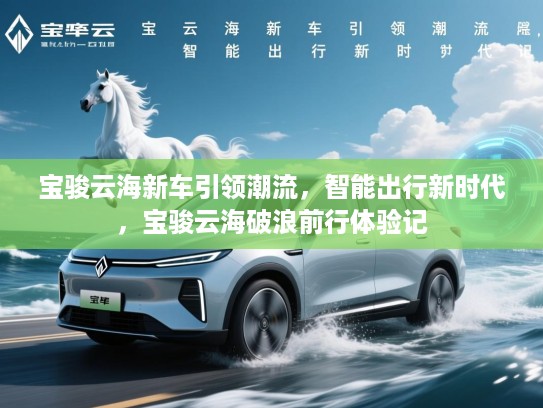 宝骏云海新车引领潮流，智能出行新时代，宝骏云海破浪前行体验记