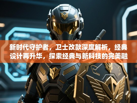 新时代守护者，卫士改款深度解析，经典设计再升华，探索经典与新科技的完美融合！