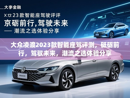 大众凌渡2023款智能座驾评测，砥砺前行，驾驭未来，潮流之选体验分享