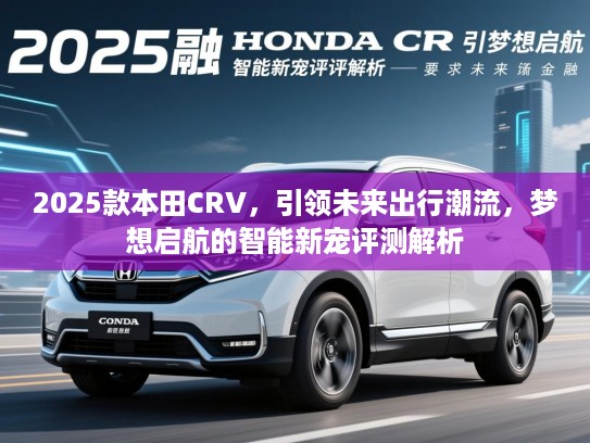 2025款本田CRV，引领未来出行潮流，梦想启航的智能新宠评测解析