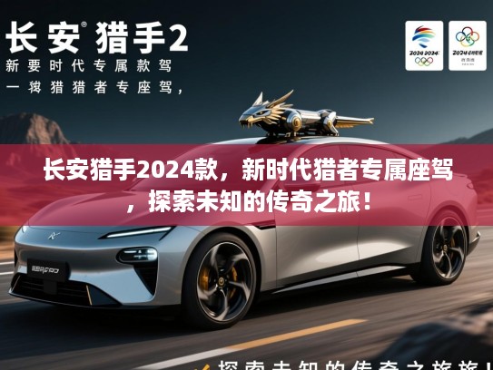 长安猎手2024款，新时代猎者专属座驾，探索未知的传奇之旅！