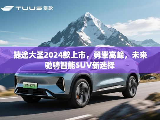 捷途大圣2024款上市，勇攀高峰，未来驰骋智能SUV新选择